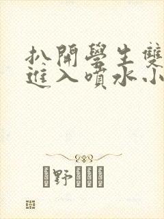 扒开学生双腿猛进入喷水小说