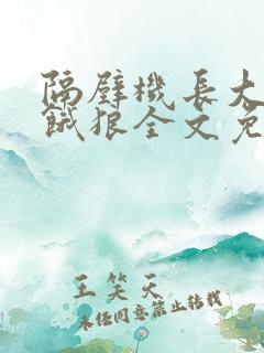 隔壁机长大叔是饿狼全文免费阅读无弹窗番外