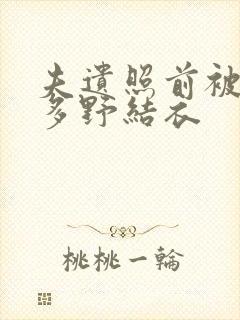 夫遗照前被侵波多野结衣
