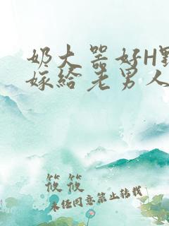 奶大器好H野战嫁给老男人视频