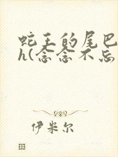 蛇王的尾巴高ah(念念不忘)