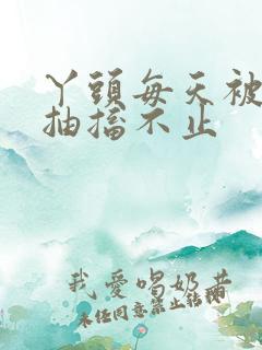 丫头每天被弄的抽搐不止