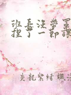 班长没带罩子让捏了一节课车