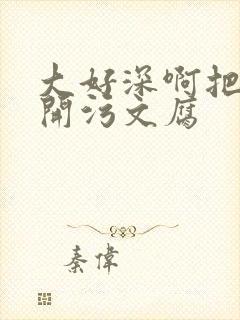 大好深啊把腿开开污文腐