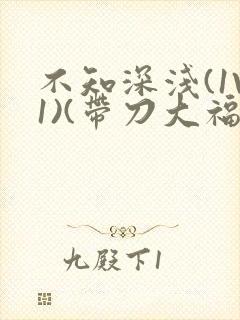 不知深浅(1V1)(带刀大福)