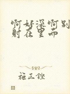 啊好深啊别拔就射在里面