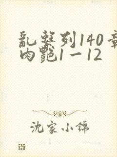 乱系列140章肉艳1一12