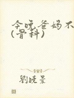 今晚爸妈不在家(骨科)