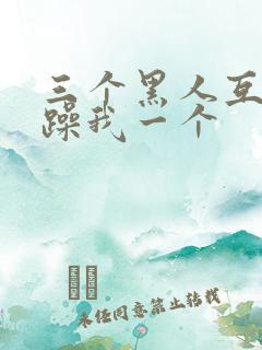 三个黑人互换着躁我一个