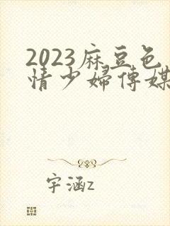 2023麻豆色情少妇传媒