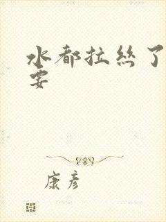 水都拉丝了还不要