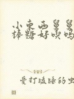 小东西舅舅的棒棒糖好吃吗