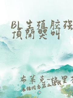 BL生殖腔强制顶开哭叫