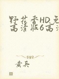 野花香HD免费高清版6高清版