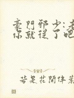 豪门邪少:老婆你就从了吧