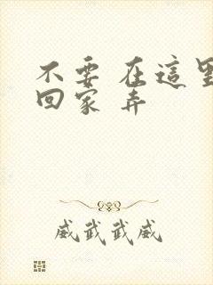 不要 在这里 回家 弄