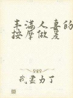 丰满人妻的精油按摩做爰