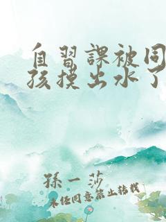 自习课被同桌男孩摸出水了