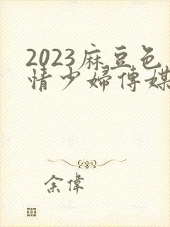 2023麻豆色情少妇传媒