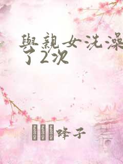 与亲女洗澡时伦了2次