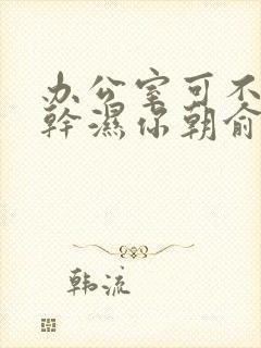 办公室可不可以干湿你朝俞