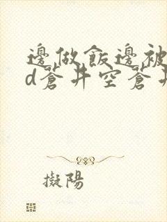 边做饭边被躁bd苍井空苍井空