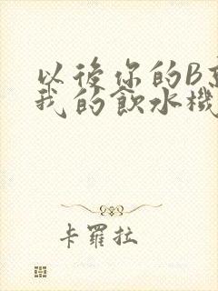 以后你的B就是我的饮水机