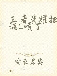 王者荣耀把姬小满C喷了