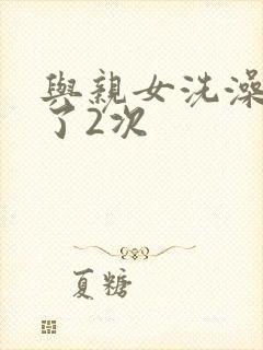 与亲女洗澡时伦了2次