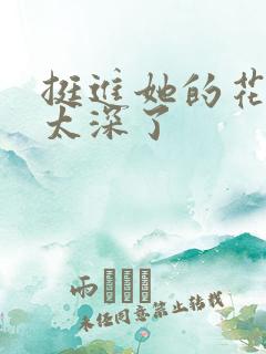 挺进她的花苞啊太深了