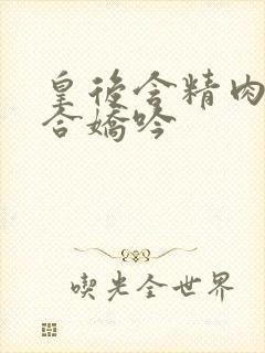 皇后含精肉臀迎合娇吟