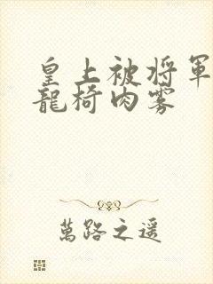 皇上被将军压到龙椅肉雾