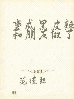 变成黑皮辣妹吼和朋友做了漫画