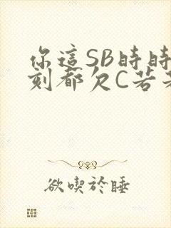 你这SB时时刻刻都欠C若若