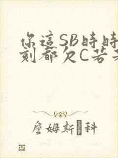 你这SB时时刻刻都欠C若若