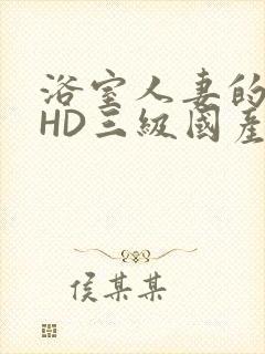 浴室人妻的情欲HD三级国产