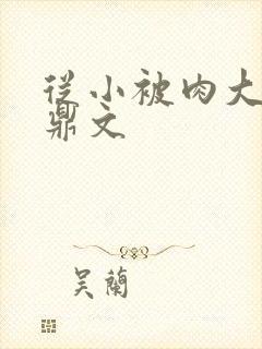 从小被肉大的炉鼎文