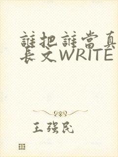 谁把谁当真肉车长文WRITE AS