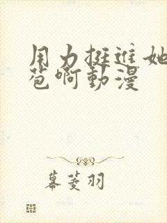 用力挺进她的花苞啊动漫