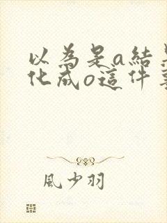 以为是a结果分化成o这件事