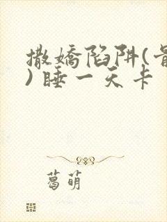 撒娇陷阱(骨科) 睡一天卡