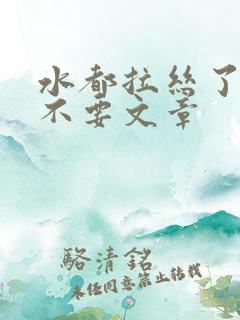 水都拉丝了还说不要文章