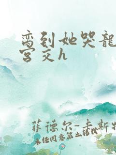 脔到她哭龙双根宫交h