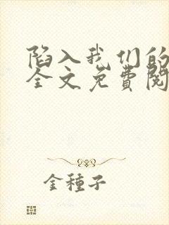 陷入我们的热恋全文免费阅读