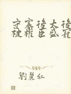 守寡后太后娘娘被权臣盛宠了免费