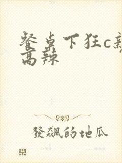 餐桌下狂c亲女高辣