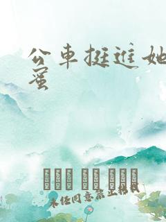 公车挺进她的花蜜