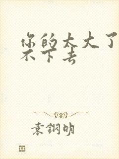 你的太大了我吃不下去