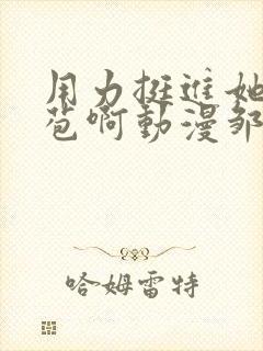 用力挺进她的花苞啊动漫邹菊