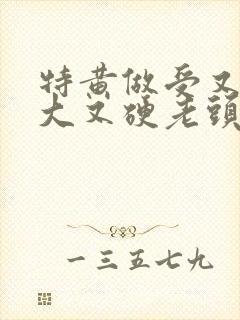 特黄做受又粗又大又硬老头
